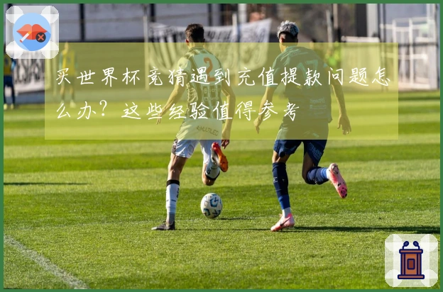 买世界杯竞猜遇到充值提款问题怎么办？这些经验值得参考