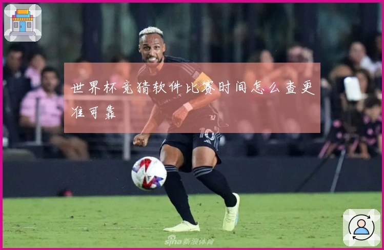 世界杯竞猜软件比赛时间怎么查更准可靠