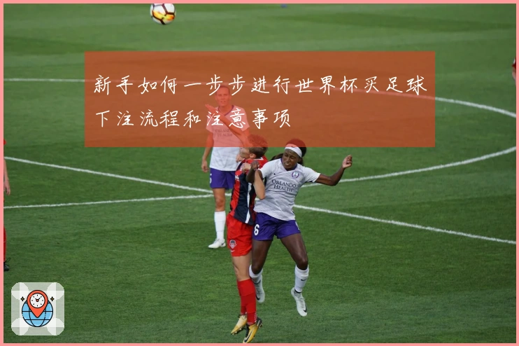 新手如何一步步进行世界杯买足球下注流程和注意事项