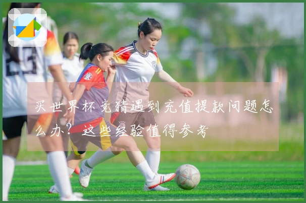 买世界杯竞猜遇到充值提款问题怎么办？这些经验值得参考